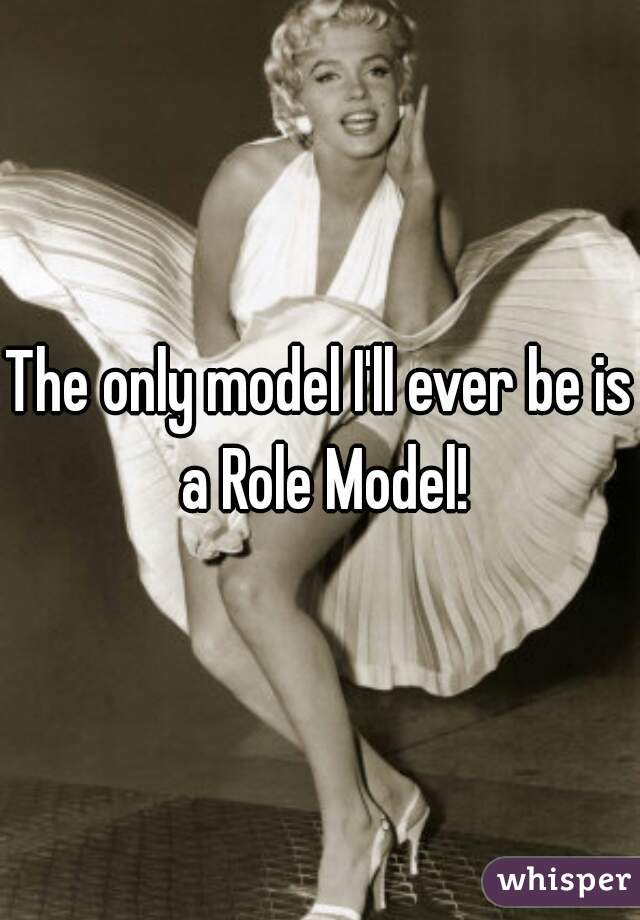 The only model I'll ever be is a Role Model!