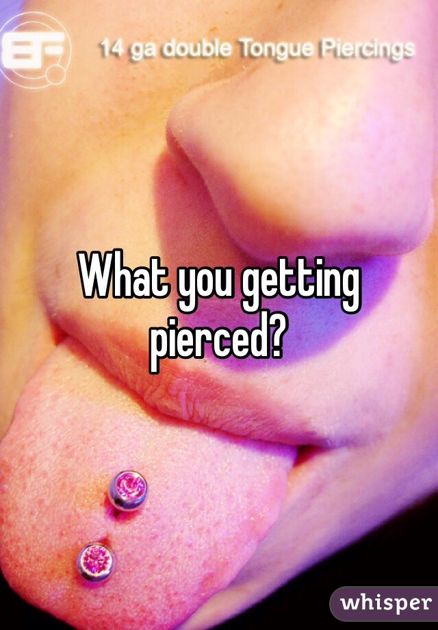 What you getting pierced?