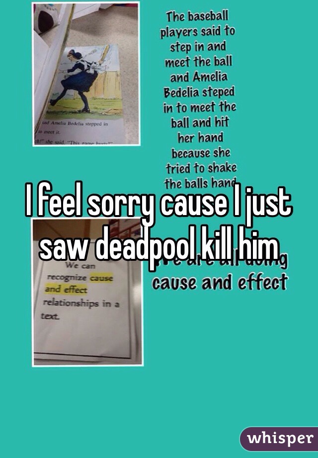 I feel sorry cause I just saw deadpool kill him