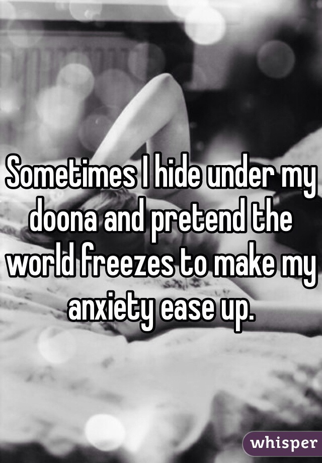 Sometimes I hide under my doona and pretend the world freezes to make my anxiety ease up.