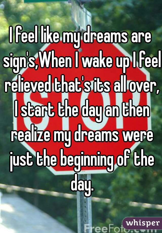 I feel like my dreams are sign's,When I wake up I feel relieved that's its all over, I start the day an then realize my dreams were just the beginning of the day.