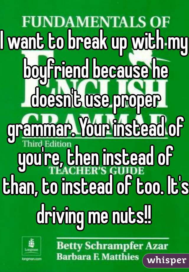 I want to break up with my boyfriend because he doesn't use proper grammar. Your instead of you're, then instead of than, to instead of too. It's driving me nuts!! 