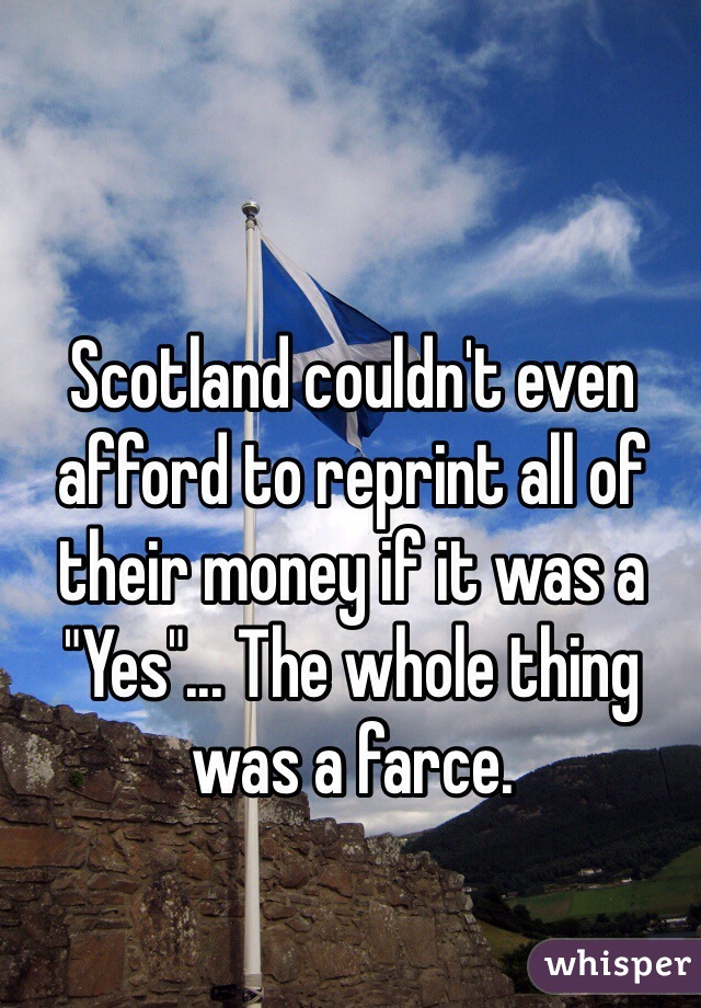 Scotland couldn't even afford to reprint all of their money if it was a "Yes"... The whole thing was a farce. 