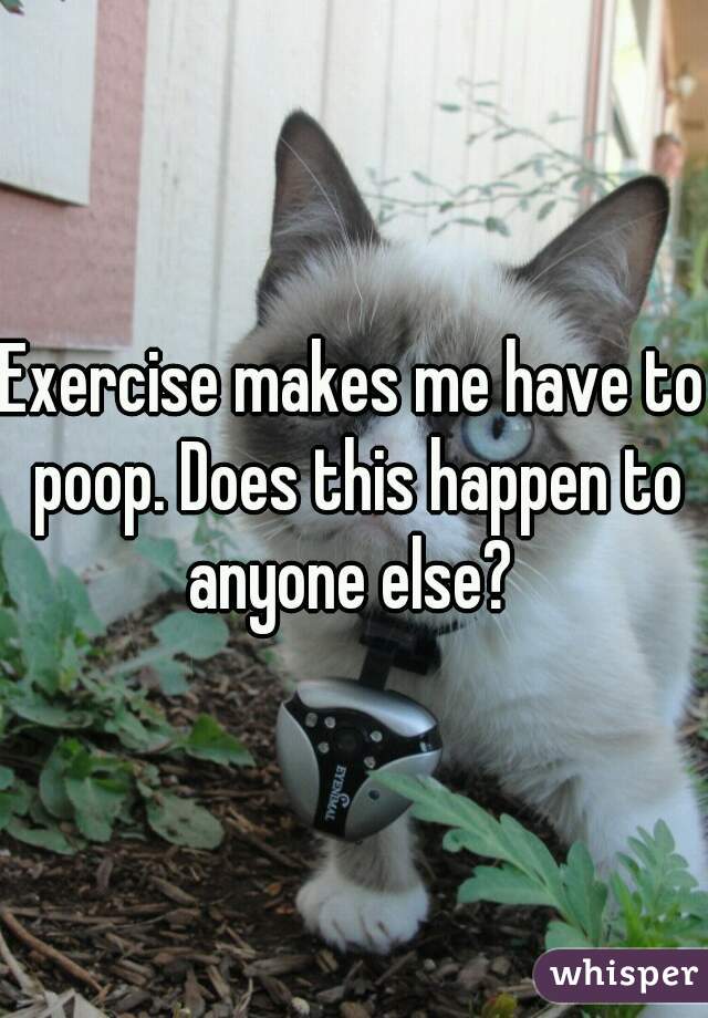 Exercise makes me have to poop. Does this happen to anyone else? 