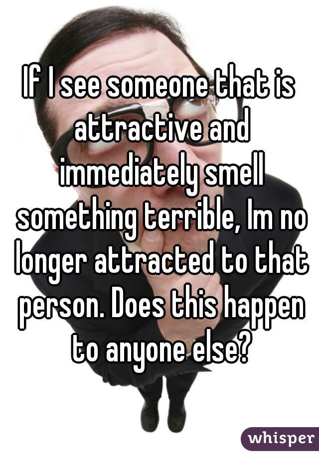 If I see someone that is attractive and immediately smell something terrible, Im no longer attracted to that person. Does this happen to anyone else?