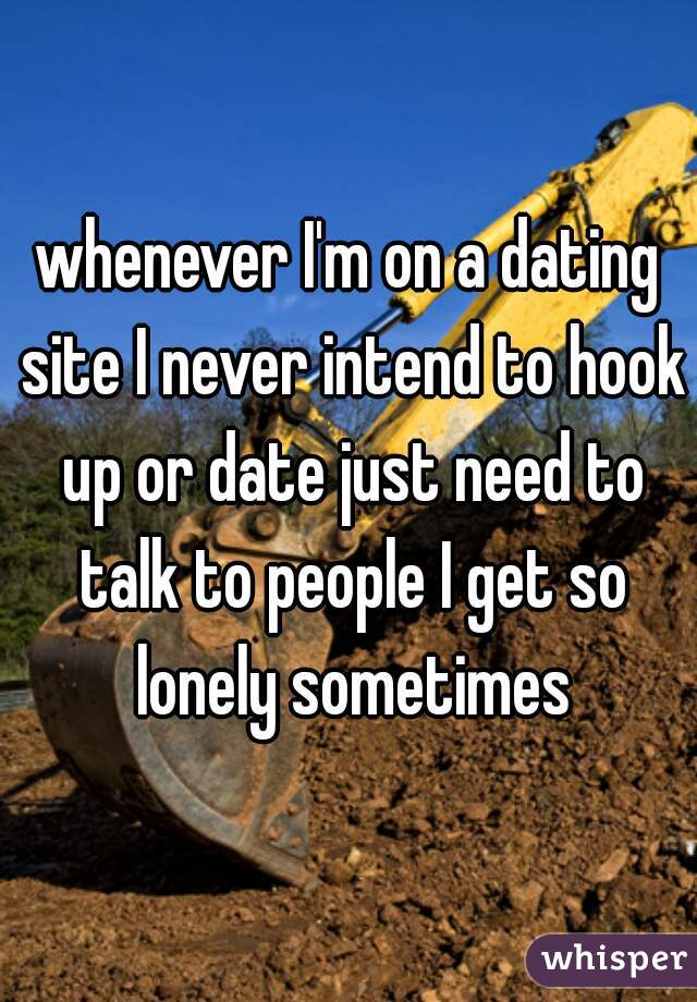 whenever I'm on a dating site I never intend to hook up or date just need to talk to people I get so lonely sometimes