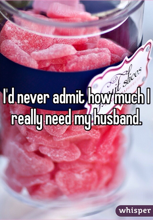 I'd never admit how much I really need my husband.