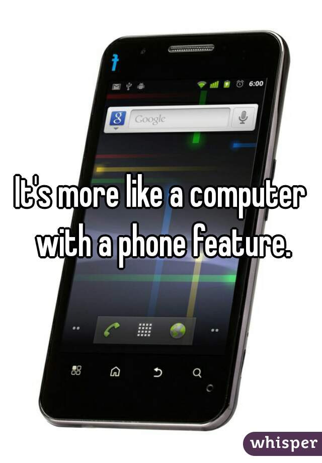 It's more like a computer with a phone feature.