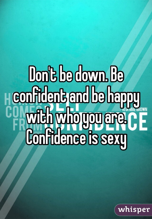 Don't be down. Be confident and be happy with who you are. Confidence is sexy