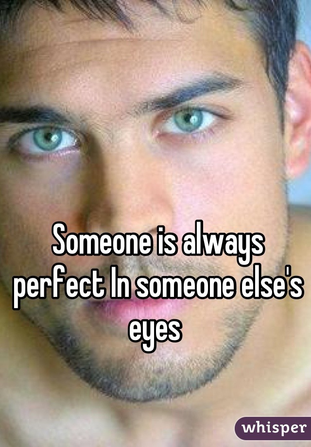 Someone is always perfect In someone else's eyes 