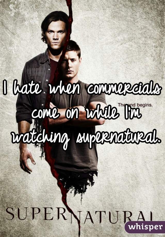 I hate when commercials come on while I'm watching supernatural. 