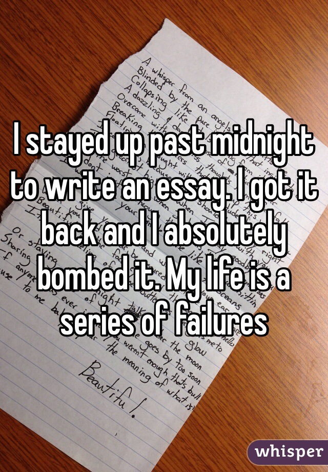 I stayed up past midnight to write an essay. I got it back and I absolutely bombed it. My life is a series of failures