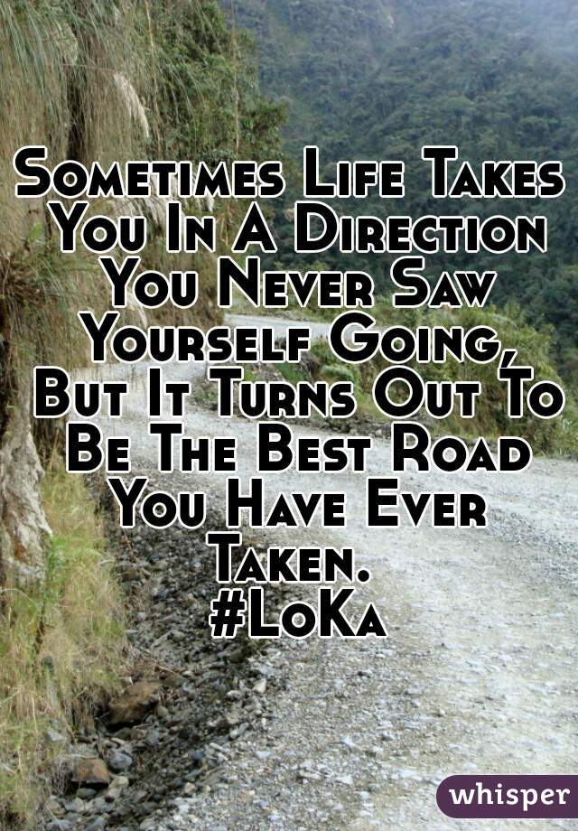 Sometimes Life Takes You In A Direction You Never Saw Yourself Going, But It Turns Out To Be The Best Road You Have Ever Taken. 
 #LoKa