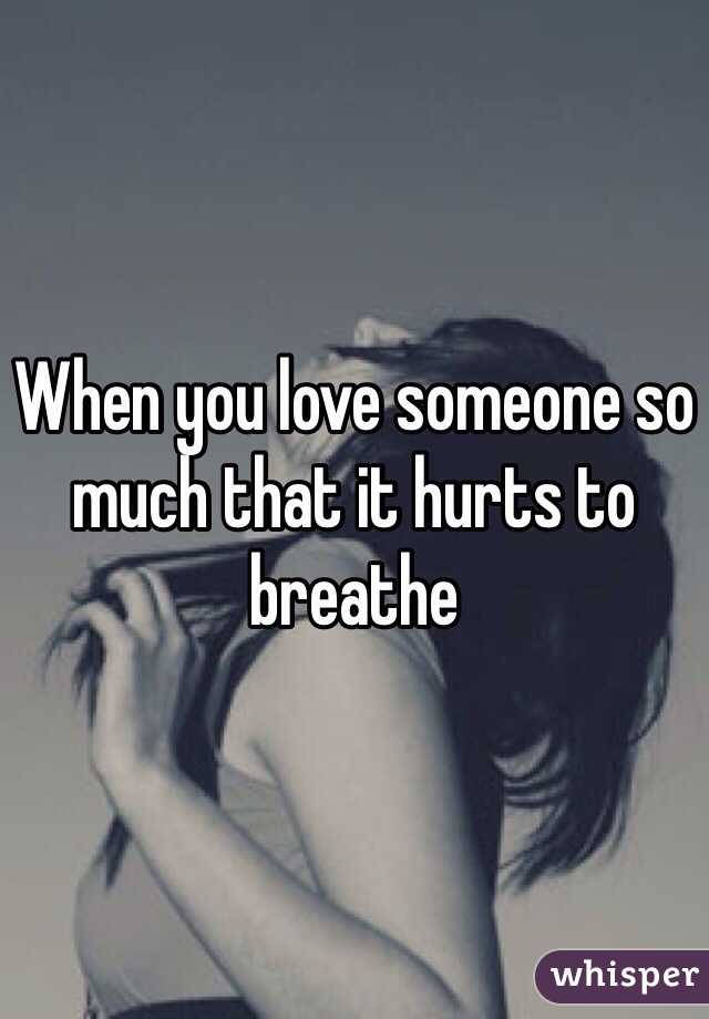 When you love someone so much that it hurts to breathe 