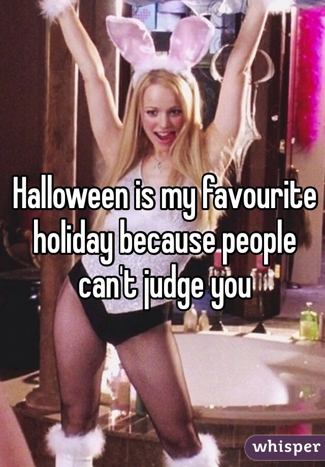Halloween is my favourite holiday because people can't judge you 