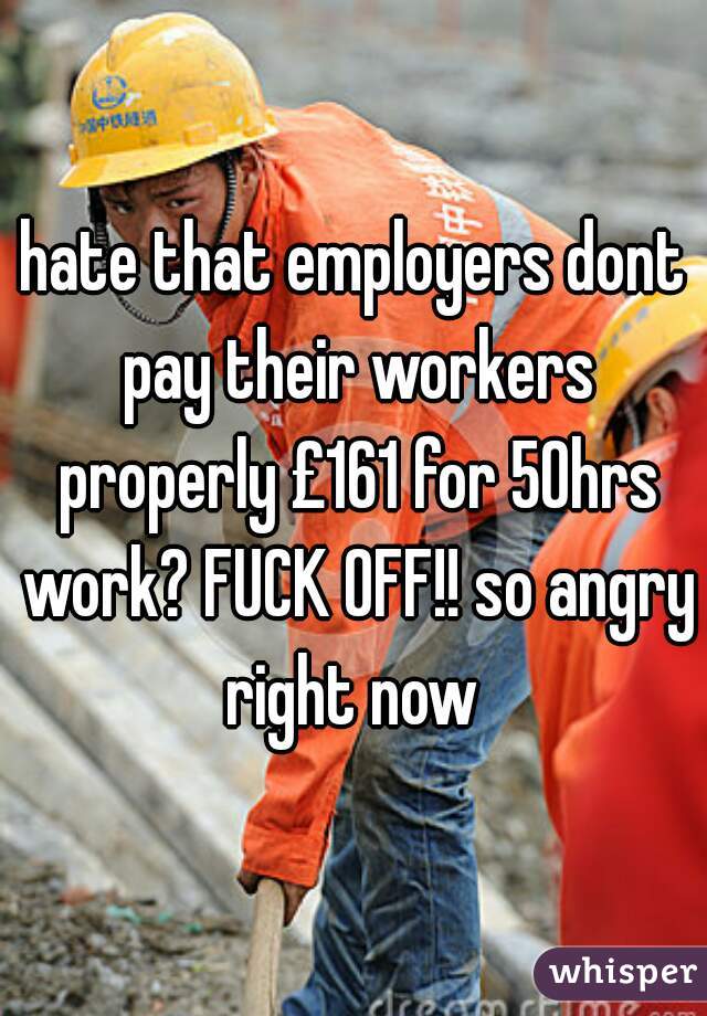 hate that employers dont pay their workers properly £161 for 50hrs work? FUCK OFF!! so angry right now 