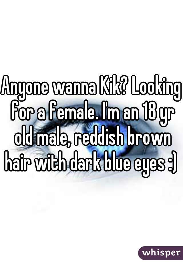 Anyone wanna Kik? Looking for a female. I'm an 18 yr old male, reddish brown hair with dark blue eyes :) 