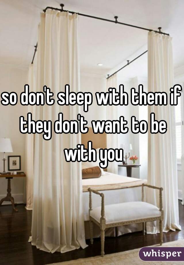 so don't sleep with them if they don't want to be with you