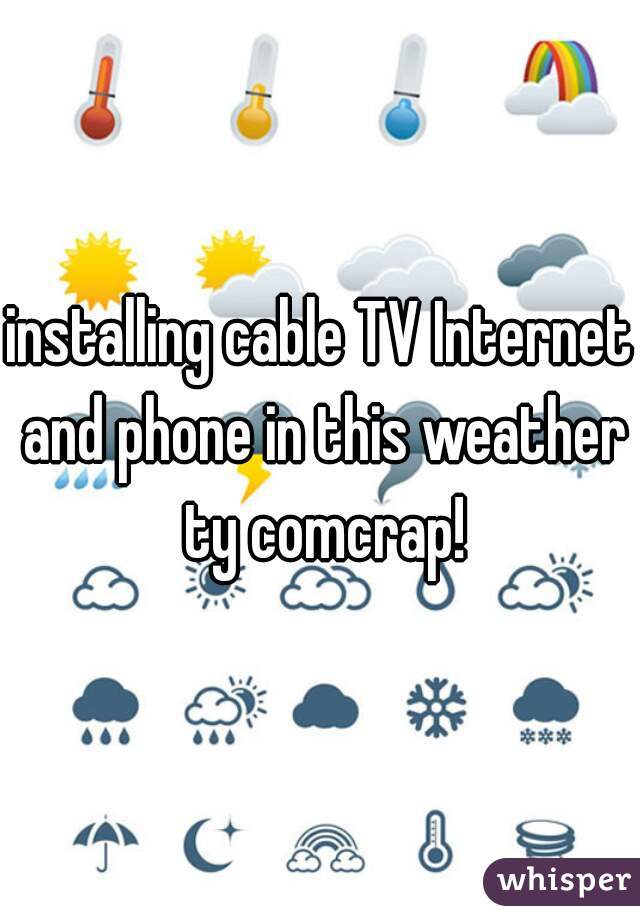 installing cable TV Internet and phone in this weather ty comcrap!