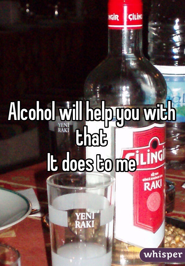 Alcohol will help you with that
It does to me