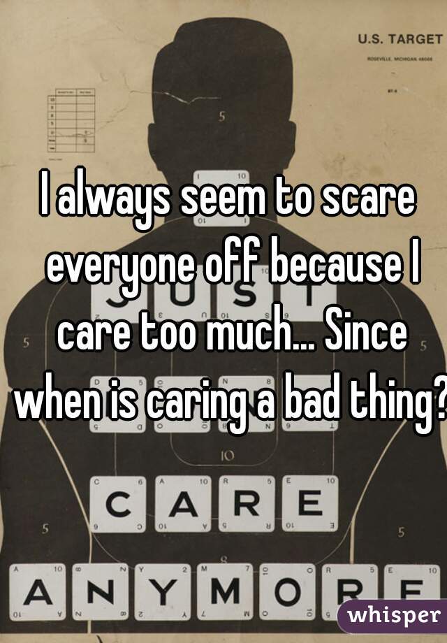I always seem to scare everyone off because I care too much... Since when is caring a bad thing?