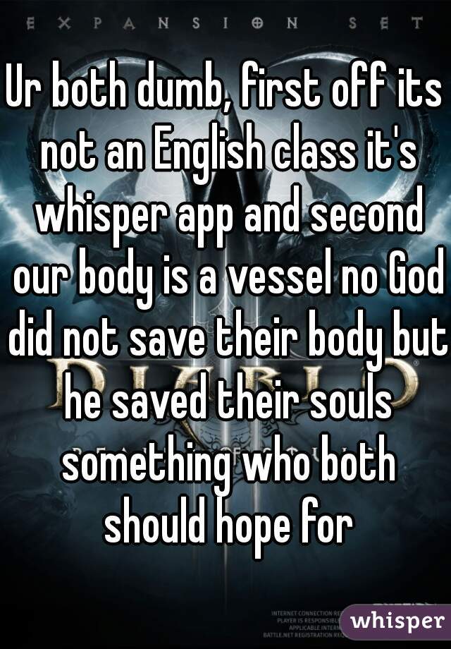 Ur both dumb, first off its not an English class it's whisper app and second our body is a vessel no God did not save their body but he saved their souls something who both should hope for
