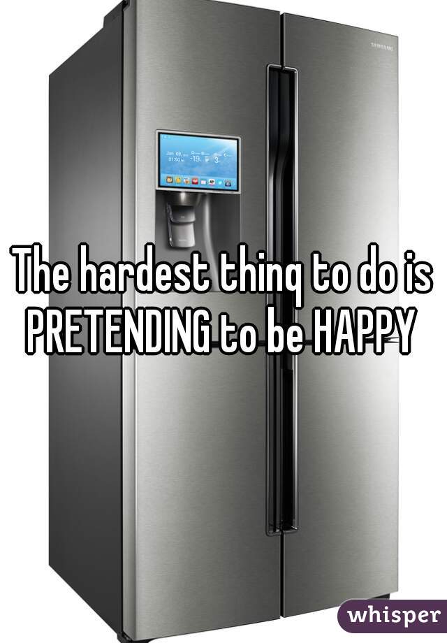 The hardest thinq to do is PRETENDING to be HAPPY 