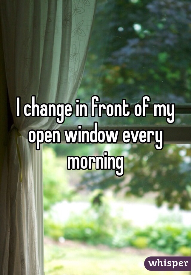 I change in front of my open window every morning