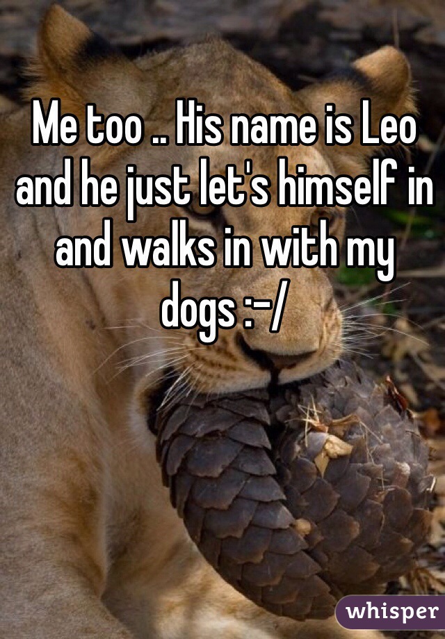 Me too .. His name is Leo and he just let's himself in and walks in with my dogs :-/