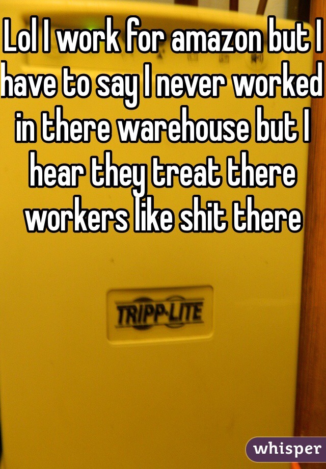 Lol I work for amazon but I have to say I never worked in there warehouse but I hear they treat there workers like shit there