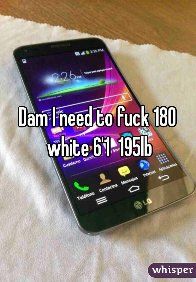 Dam I need to fuck 180 white 6'1  195lb