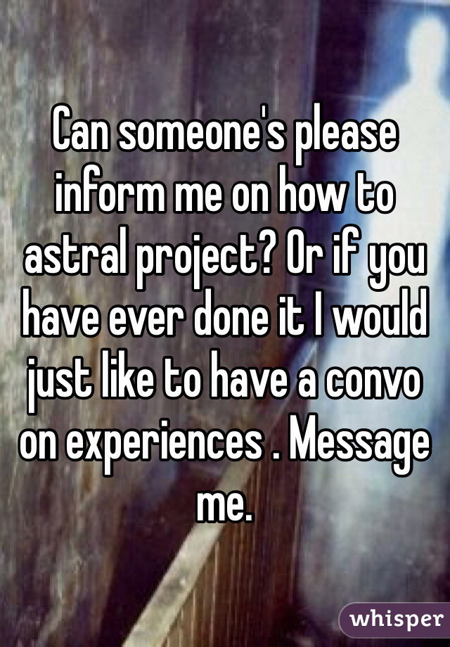 Can someone's please inform me on how to astral project? Or if you have ever done it I would just like to have a convo on experiences . Message me.