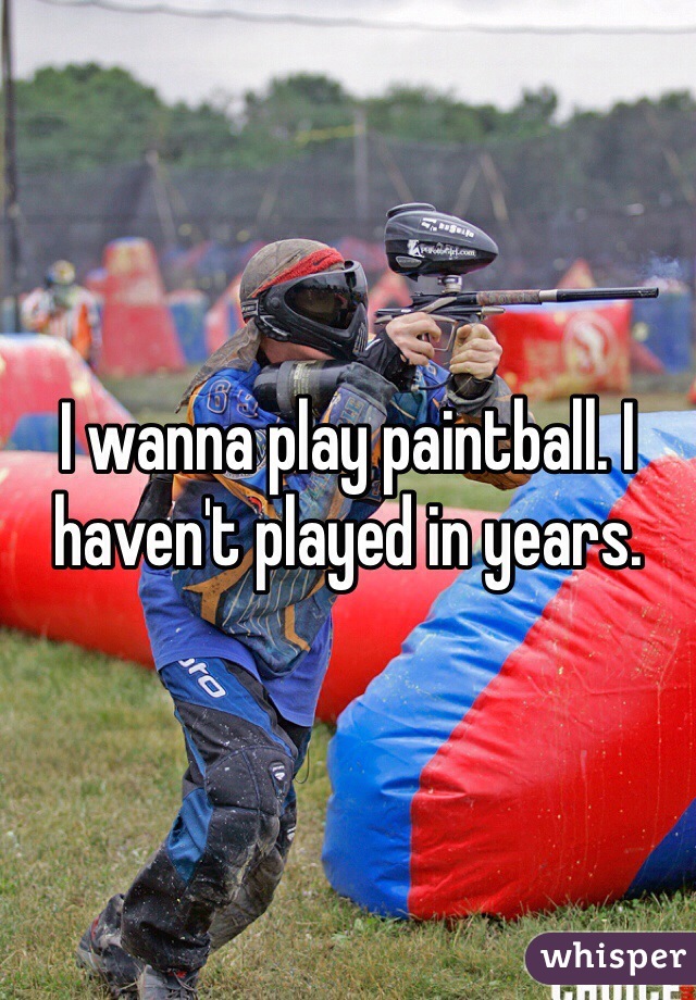 I wanna play paintball. I haven't played in years. 