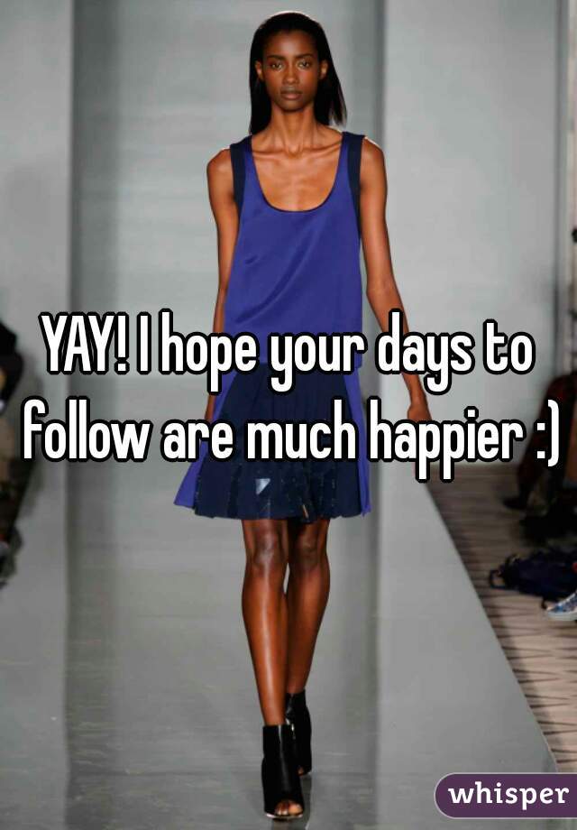 YAY! I hope your days to follow are much happier :)
