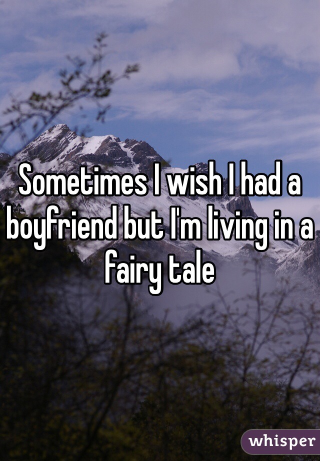 Sometimes I wish I had a boyfriend but I'm living in a fairy tale 