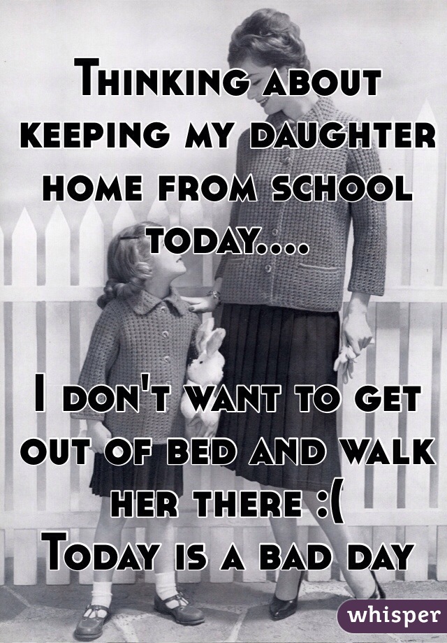Thinking about keeping my daughter home from school today.... 


I don't want to get out of bed and walk her there :(
Today is a bad day