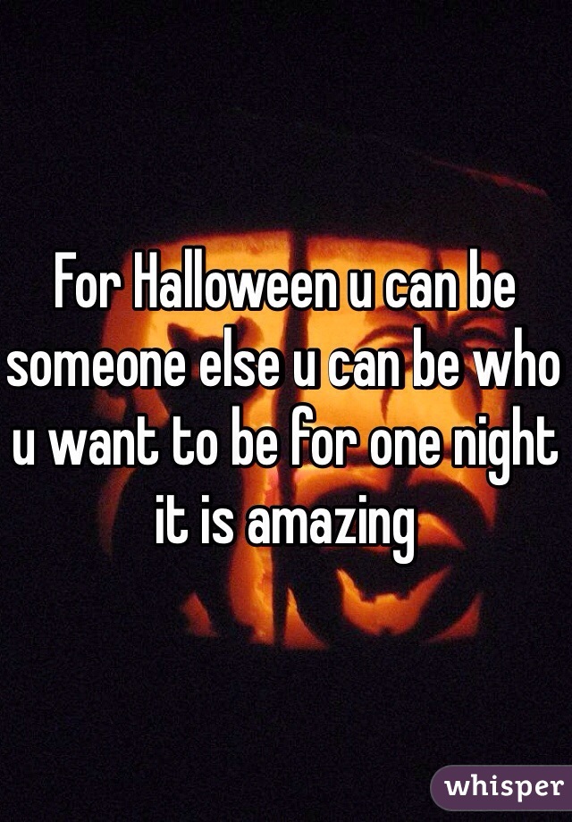 For Halloween u can be someone else u can be who u want to be for one night it is amazing 