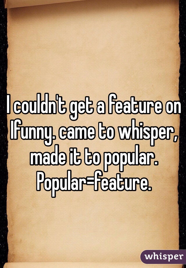 I couldn't get a feature on Ifunny. came to whisper, made it to popular. 
Popular=feature. 