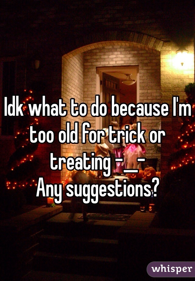 Idk what to do because I'm too old for trick or treating -__-
Any suggestions? 