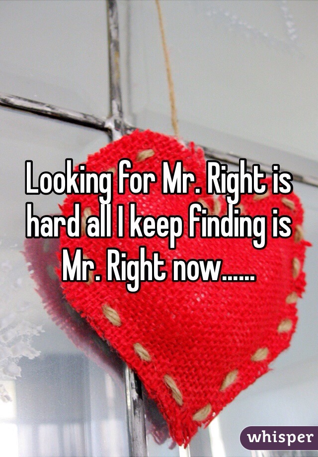 Looking for Mr. Right is hard all I keep finding is Mr. Right now......