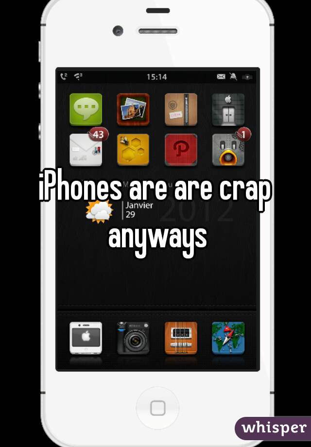 iPhones are are crap anyways
