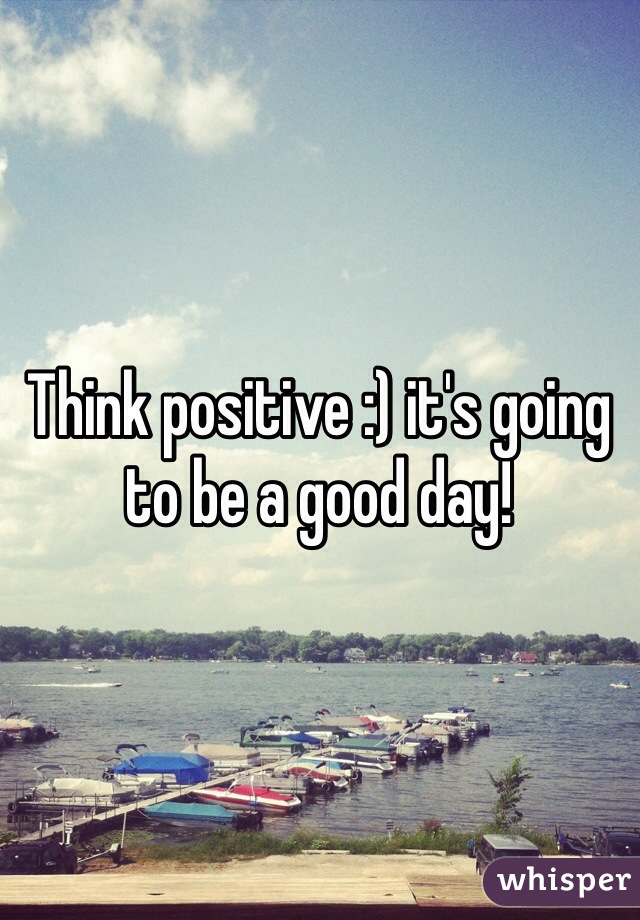Think positive :) it's going to be a good day!