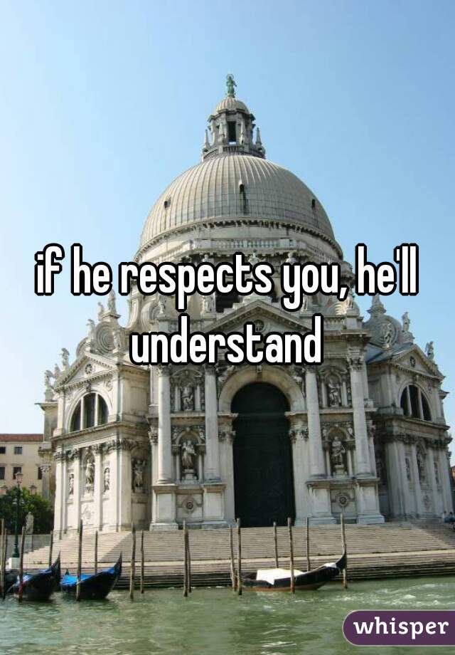 if he respects you, he'll understand 