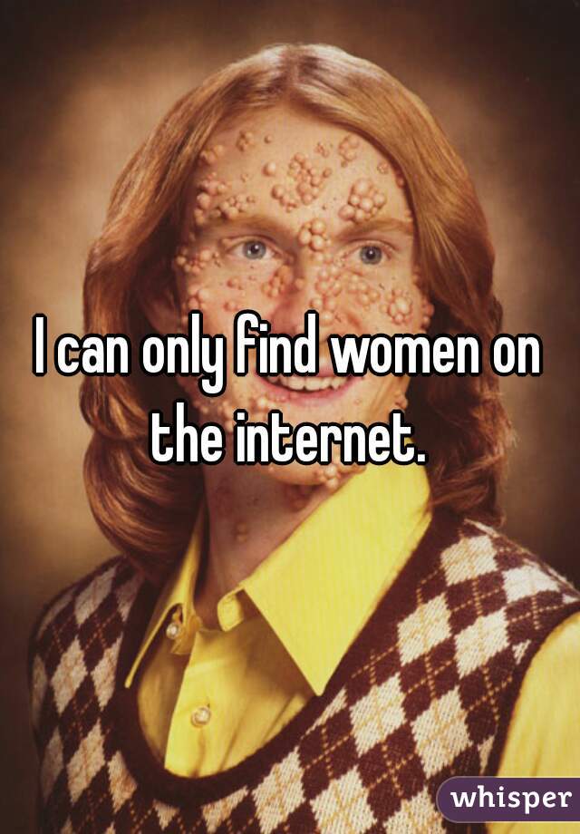 I can only find women on the internet. 