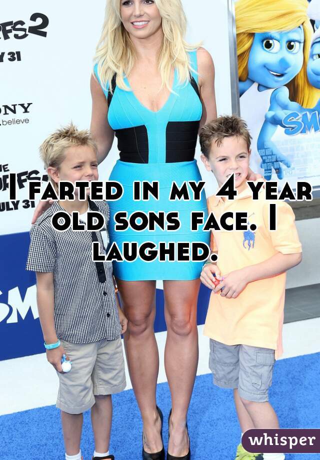 I farted in my 4 year old sons face. I laughed.  