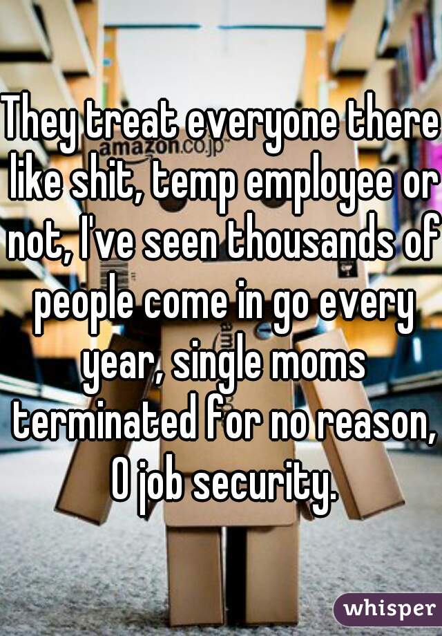 They treat everyone there like shit, temp employee or not, I've seen thousands of people come in go every year, single moms terminated for no reason, 0 job security.
