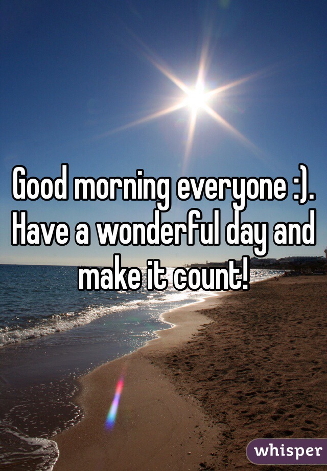 Good morning everyone :). Have a wonderful day and make it count!