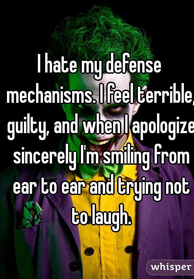 I hate my defense mechanisms. I feel terrible, guilty, and when I apologize sincerely I'm smiling from ear to ear and trying not to laugh.