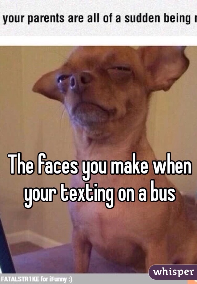The faces you make when your texting on a bus