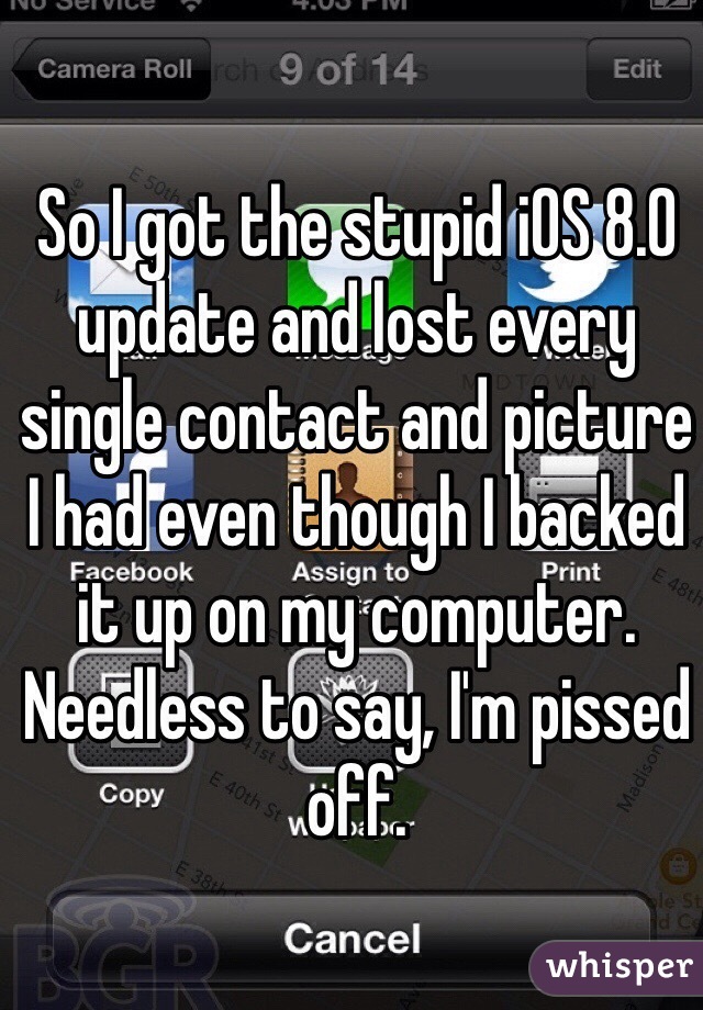 So I got the stupid iOS 8.0 update and lost every single contact and picture I had even though I backed it up on my computer. Needless to say, I'm pissed off. 